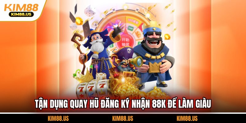 Tận dụng quay hũ đăng ký nhận 88K để làm giàu